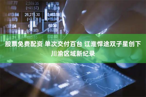 股票免费配资 单次交付百台 江淮悍途双子星创下川渝区域新纪录