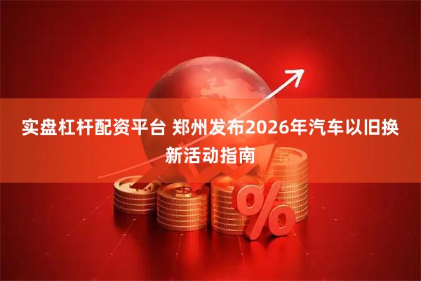 实盘杠杆配资平台 郑州发布2026年汽车以旧换新活动指南