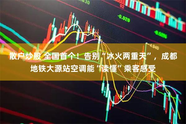散户炒股 全国首个！告别“冰火两重天”，成都地铁大源站空调能“读懂”乘客感受