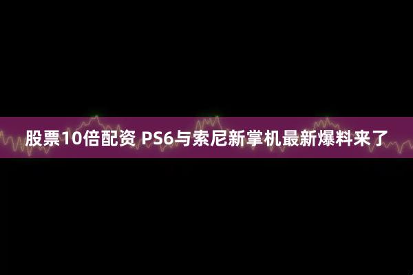 股票10倍配资 PS6与索尼新掌机最新爆料来了