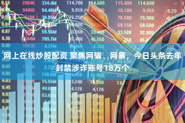 网上在线炒股配资 聚焦网骗、网暴，今日头条去年封禁涉诈账号18万个