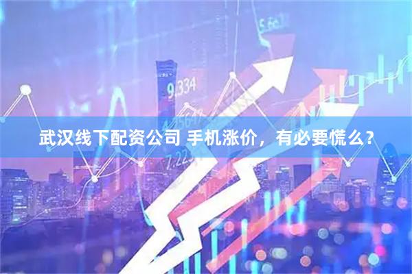 武汉线下配资公司 手机涨价，有必要慌么？