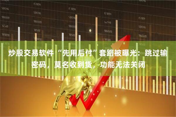 炒股交易软件 “先用后付”套路被曝光：跳过输密码，莫名收到货，功能无法关闭