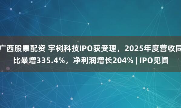 广西股票配资 宇树科技IPO获受理，2025年度营收同比暴增335.4%，净利润增长204% | IPO见闻