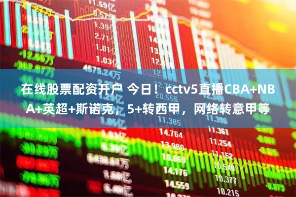 在线股票配资开户 今日！cctv5直播CBA+NBA+英超+斯诺克，5+转西甲，网络转意甲等