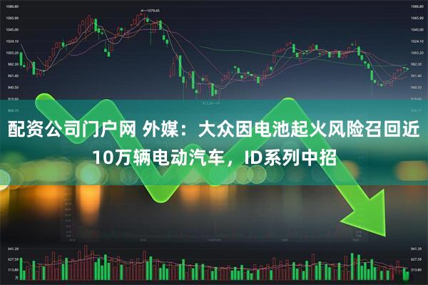 配资公司门户网 外媒：大众因电池起火风险召回近10万辆电动汽车，ID系列中招