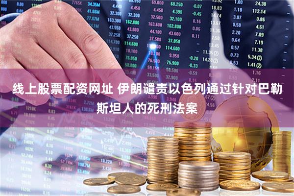 线上股票配资网址 伊朗谴责以色列通过针对巴勒斯坦人的死刑法案