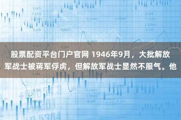 股票配资平台门户官网 1946年9月，大批解放军战士被蒋军俘虏，但解放军战士显然不服气。他