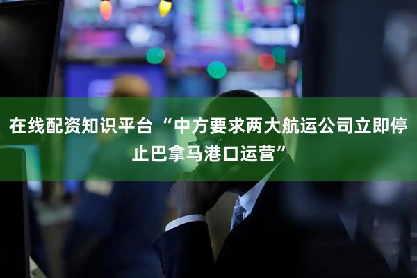 在线配资知识平台 “中方要求两大航运公司立即停止巴拿马港口运营”