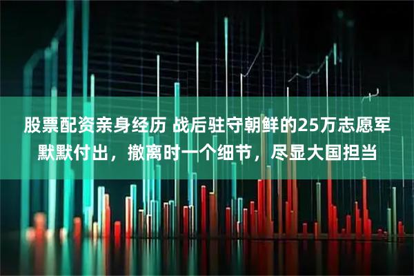 股票配资亲身经历 战后驻守朝鲜的25万志愿军默默付出，撤离时一个细节，尽显大国担当
