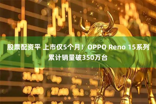 股票配资平 上市仅5个月！OPPO Reno 15系列累计销量破350万台