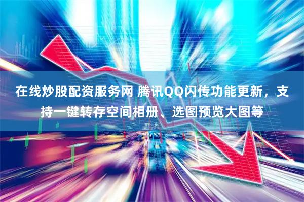 在线炒股配资服务网 腾讯QQ闪传功能更新，支持一键转存空间相册、选图预览大图等