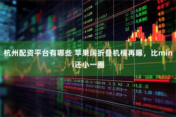 杭州配资平台有哪些 苹果阔折叠机模再曝，比mini还小一圈