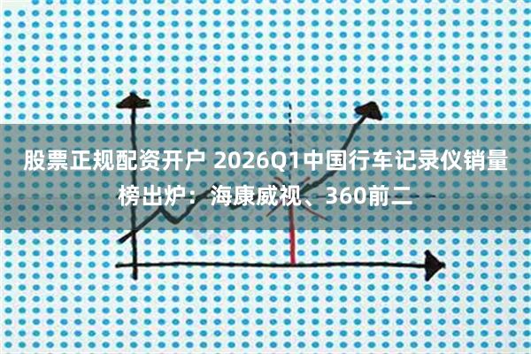 股票正规配资开户 2026Q1中国行车记录仪销量榜出炉：海康威视、360前二