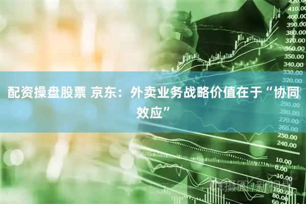 配资操盘股票 京东：外卖业务战略价值在于“协同效应”