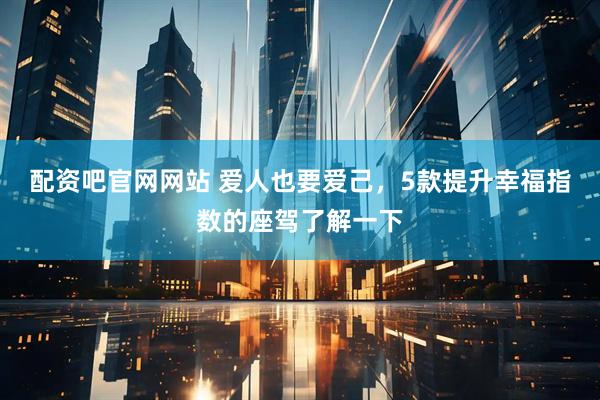 配资吧官网网站 爱人也要爱己，5款提升幸福指数的座驾了解一下