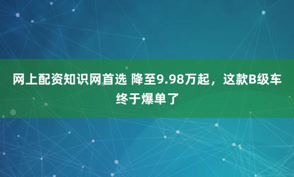 网上配资知识网首选 降至9.98万起，这款B级车终于爆单了