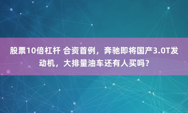 股票10倍杠杆 合资首例，奔驰即将国产3.0T发动机，大排量油车还有人买吗？