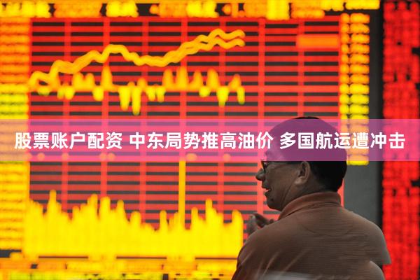 股票账户配资 中东局势推高油价 多国航运遭冲击