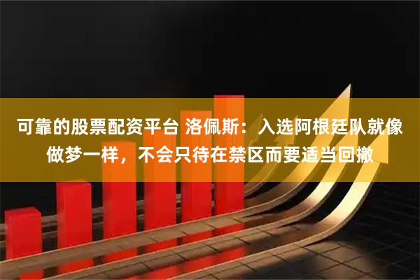 可靠的股票配资平台 洛佩斯：入选阿根廷队就像做梦一样，不会只待在禁区而要适当回撤