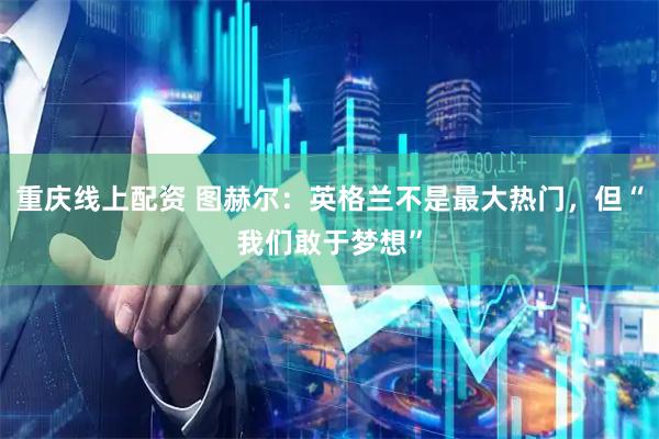 重庆线上配资 图赫尔：英格兰不是最大热门，但“我们敢于梦想”