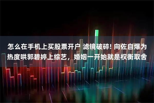 怎么在手机上买股票开户 滤镜破碎! 向佐自爆为热度哄郭碧婷上综艺，婚姻一开始就是权衡取舍
