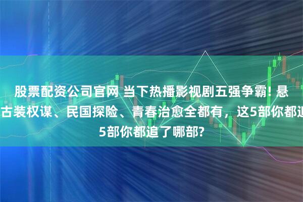 股票配资公司官网 当下热播影视剧五强争霸! 悬疑喜剧、古装权谋、民国探险、青春治愈全都有，这5部你都追了哪部?