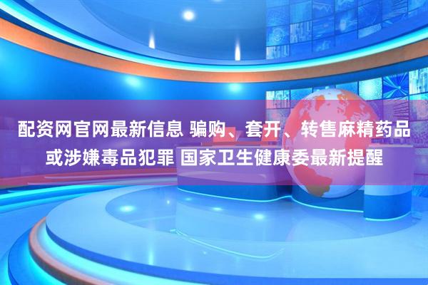 配资网官网最新信息 骗购、套开、转售麻精药品或涉嫌毒品犯罪 国家卫生健康委最新提醒