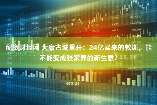 配资财经网 大庸古城重开：24亿买来的教训，能不能变成张家界的新生意？