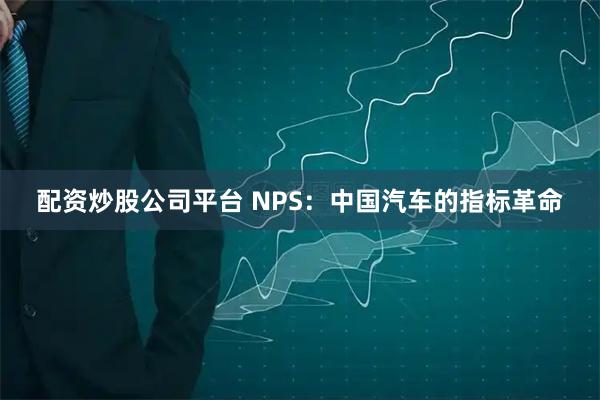 配资炒股公司平台 NPS：中国汽车的指标革命