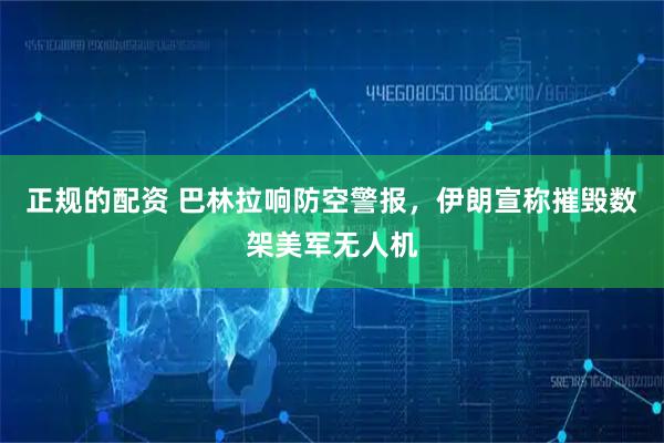 正规的配资 巴林拉响防空警报，伊朗宣称摧毁数架美军无人机